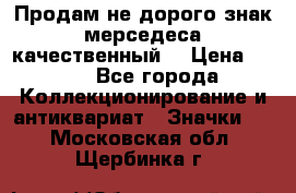 Продам не дорого знак мерседеса качественный  › Цена ­ 900 - Все города Коллекционирование и антиквариат » Значки   . Московская обл.,Щербинка г.